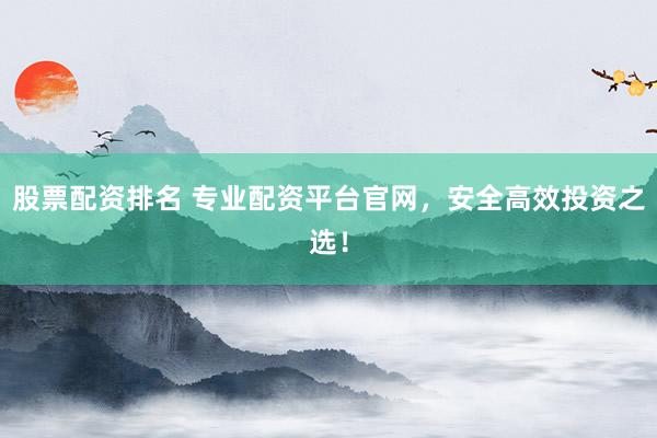 股票配资排名 专业配资平台官网,安全高效投资之选!
