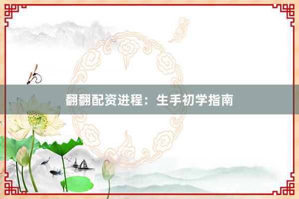 翻翻配资进程:生手初学指南
