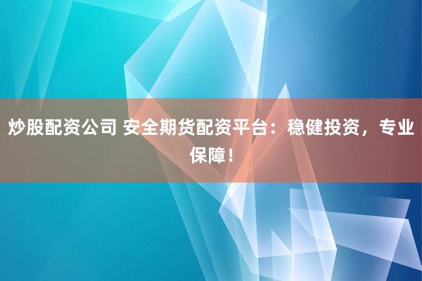 炒股配资公司 安全期货配资平台：稳健投资，专业保障！