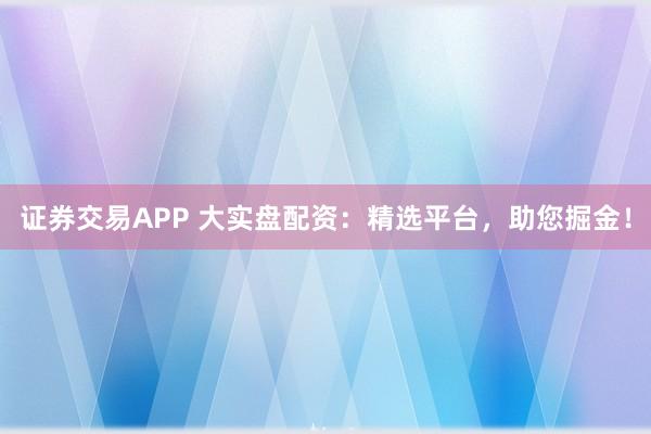 证券交易APP 大实盘配资：精选平台，助您掘金！