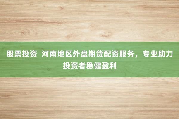 股票投资  河南地区外盘期货配资服务，专业助力投资者稳健盈利