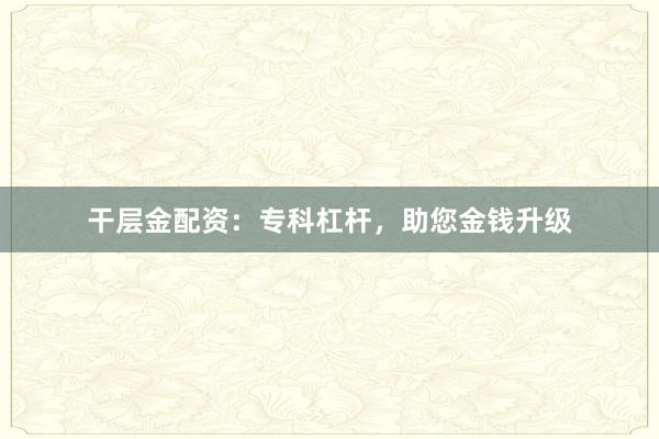 干层金配资:专科杠杆,助您金钱升级