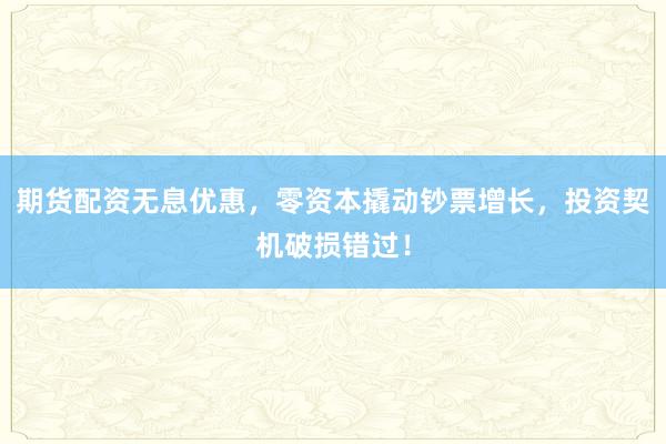 期货配资无息优惠，零资本撬动钞票增长，投资契机破损错过！