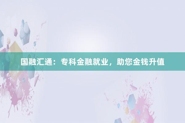 国融汇通：专科金融就业，助您金钱升值
