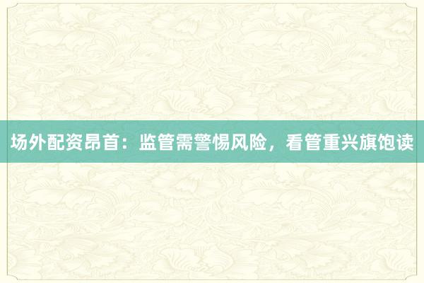 场外配资昂首：监管需警惕风险，看管重兴旗饱读