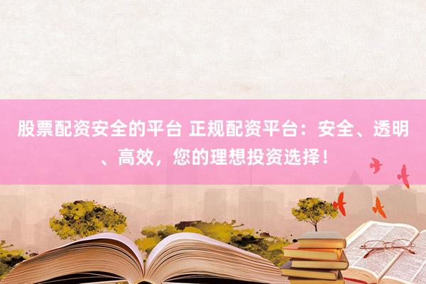 股票配资安全的平台 正规配资平台:安全、透明、高效,您的理想投资选择!