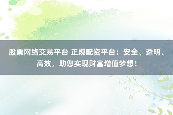 股票网络交易平台 正规配资平台:安全、透明、高效,助您实现财富增值梦想!