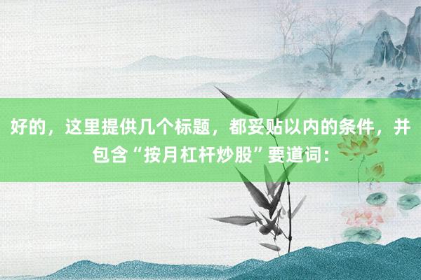 好的,这里提供几个标题,都妥贴以内的条件,并包含“按月杠杆炒股”要道词: