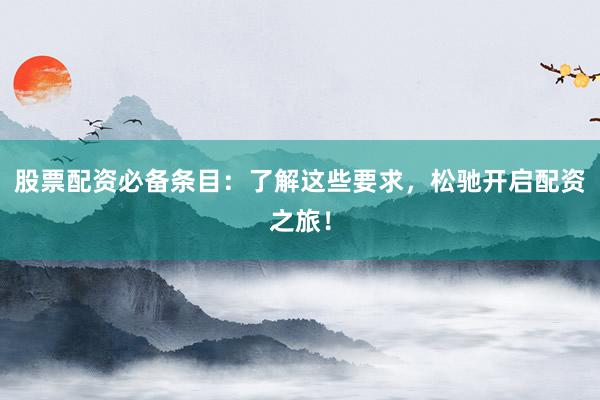 股票配资必备条目:了解这些要求,松驰开启配资之旅!