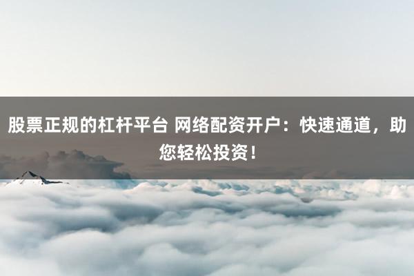 股票正规的杠杆平台 网络配资开户：快速通道，助您轻松投资！