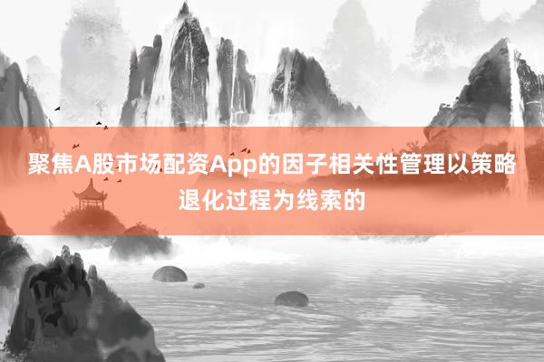 聚焦A股市场配资App的因子相关性管理以策略退化过程为线索的