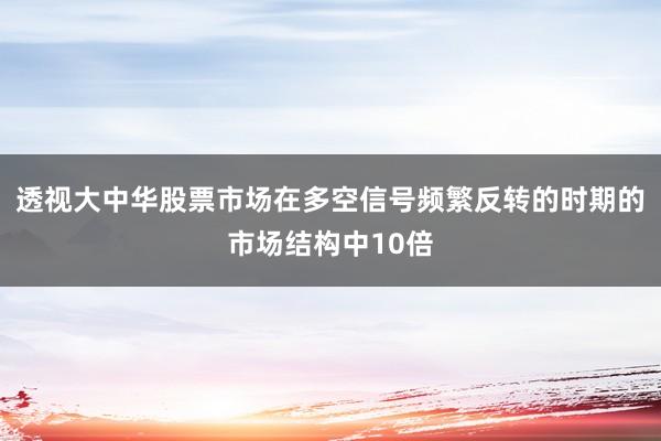 透视大中华股票市场在多空信号频繁反转的时期的市场结构中10倍