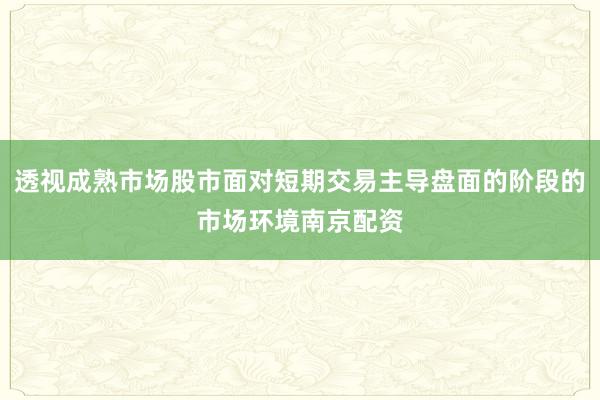透视成熟市场股市面对短期交易主导盘面的阶段的市场环境南京配资