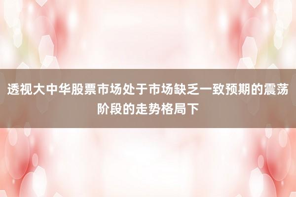 透视大中华股票市场处于市场缺乏一致预期的震荡阶段的走势格局下