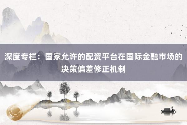 深度专栏:国家允许的配资平台在国际金融市场的决策偏差修正机制