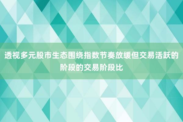 透视多元股市生态围绕指数节奏放缓但交易活跃的阶段的交易阶段比