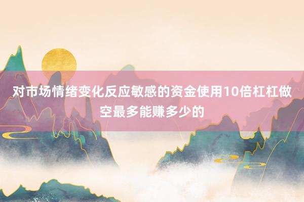 对市场情绪变化反应敏感的资金使用10倍杠杠做空最多能赚多少的
