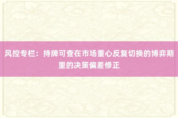 风控专栏：持牌可查在市场重心反复切换的博弈期里的决策偏差修正