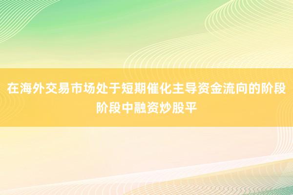 在海外交易市场处于短期催化主导资金流向的阶段阶段中融资炒股平