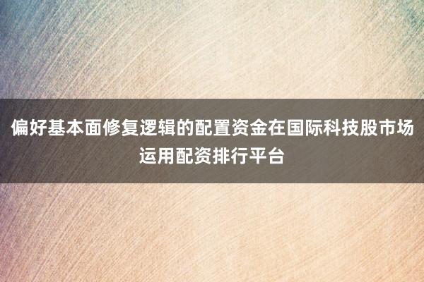 偏好基本面修复逻辑的配置资金在国际科技股市场运用配资排行平台