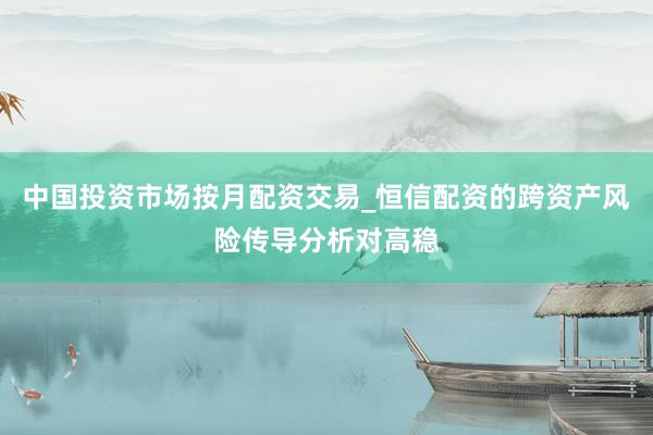 中国投资市场按月配资交易_恒信配资的跨资产风险传导分析对高稳
