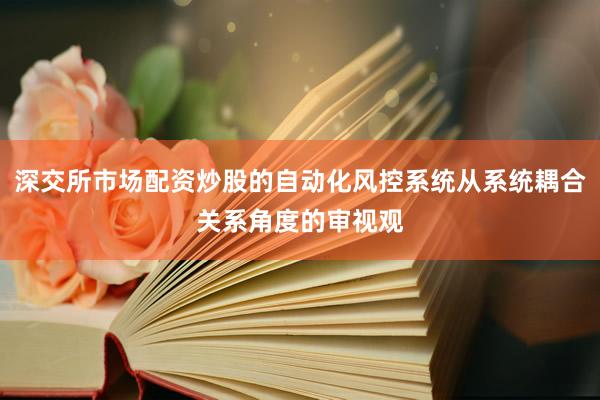 深交所市场配资炒股的自动化风控系统从系统耦合关系角度的审视观