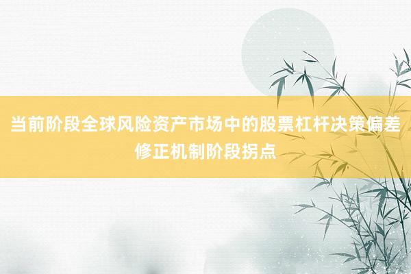 当前阶段全球风险资产市场中的股票杠杆决策偏差修正机制阶段拐点