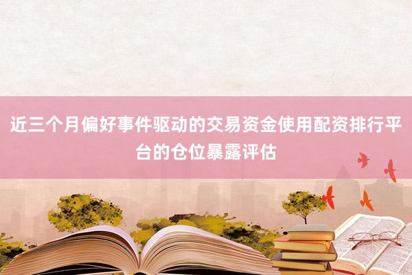 近三个月偏好事件驱动的交易资金使用配资排行平台的仓位暴露评估