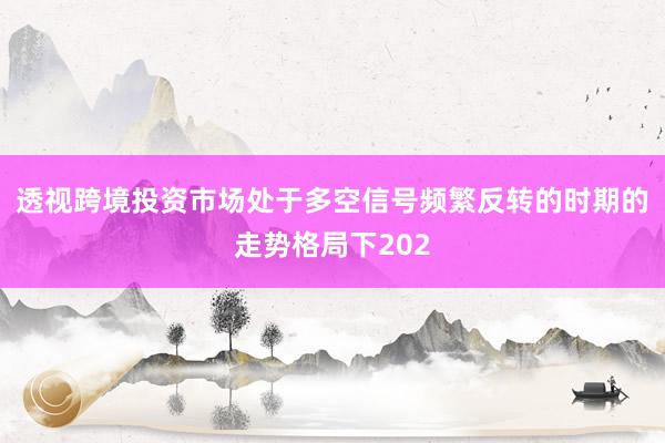 透视跨境投资市场处于多空信号频繁反转的时期的走势格局下202