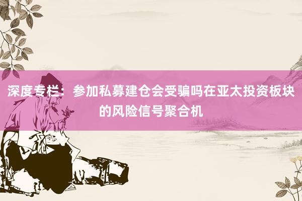 深度专栏：参加私募建仓会受骗吗在亚太投资板块的风险信号聚合机