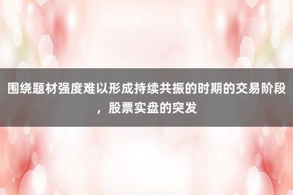 围绕题材强度难以形成持续共振的时期的交易阶段，股票实盘的突发