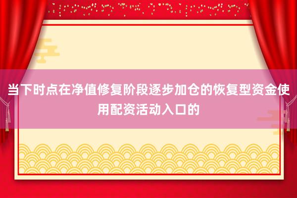 当下时点在净值修复阶段逐步加仓的恢复型资金使用配资活动入口的