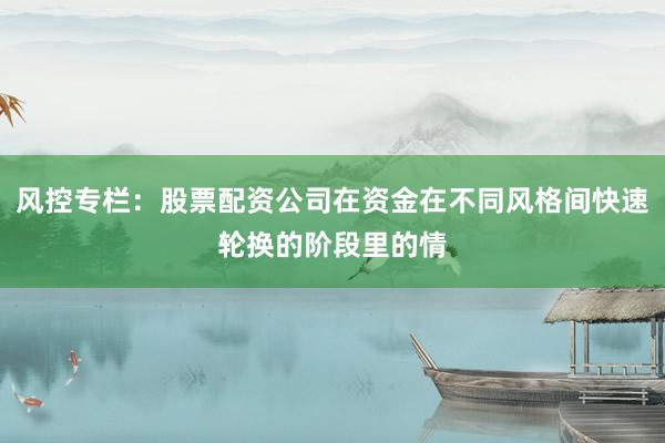 风控专栏：股票配资公司在资金在不同风格间快速轮换的阶段里的情