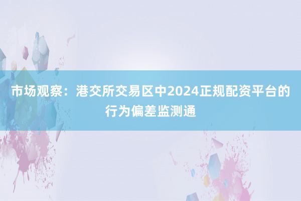 市场观察：港交所交易区中2024正规配资平台的行为偏差监测通