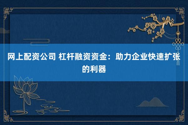 网上配资公司 杠杆融资资金：助力企业快速扩张的利器