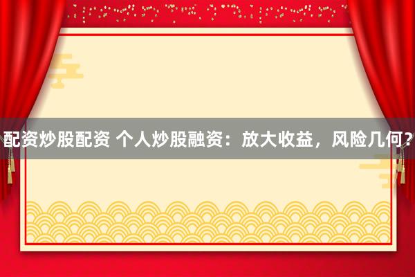 配资炒股配资 个人炒股融资：放大收益，风险几何？