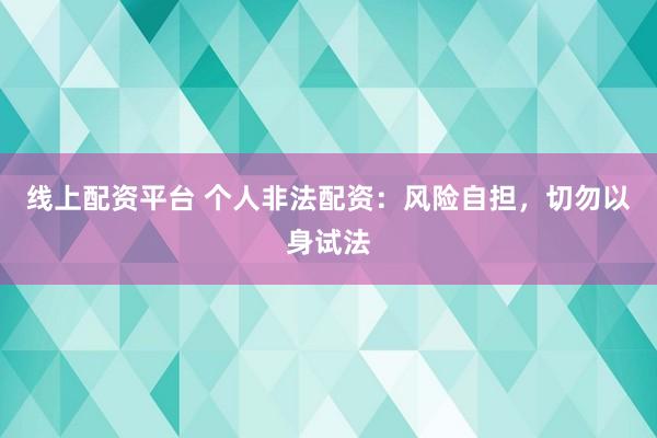 线上配资平台 个人非法配资：风险自担，切勿以身试法