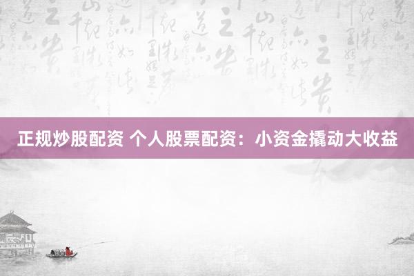 正规炒股配资 个人股票配资：小资金撬动大收益