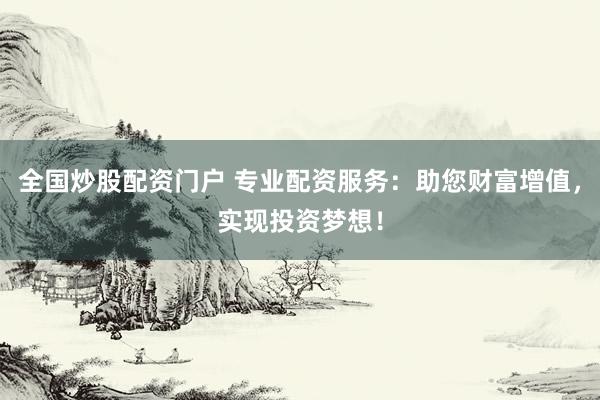 全国炒股配资门户 专业配资服务：助您财富增值，实现投资梦想！