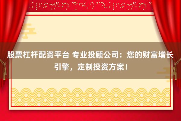 股票杠杆配资平台 专业投顾公司：您的财富增长引擎，定制投资方案！