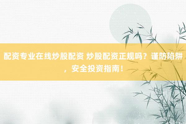 配资专业在线炒股配资 炒股配资正规吗？谨防陷阱，安全投资指南！