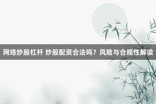 网络炒股杠杆 炒股配资合法吗？风险与合规性解读