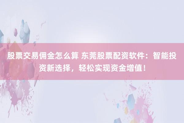 股票交易佣金怎么算 东莞股票配资软件:智能投资新选择,轻松实现资金增值!
