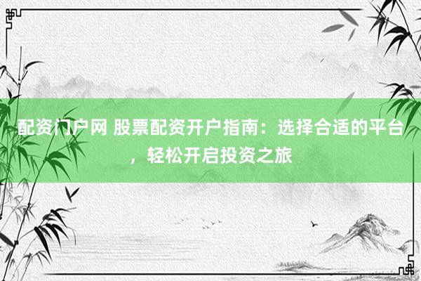 配资门户网 股票配资开户指南:选择合适的平台,轻松开启投资之旅