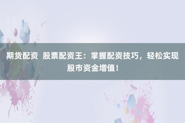 期货配资 股票配资王:掌握配资技巧,轻松实现股市资金增值!