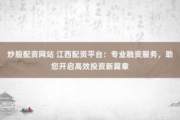炒股配资网站 江西配资平台:专业融资服务,助您开启高效投资新篇章