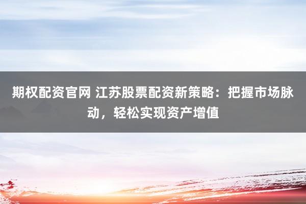 期权配资官网 江苏股票配资新策略：把握市场脉动，轻松实现资产增值