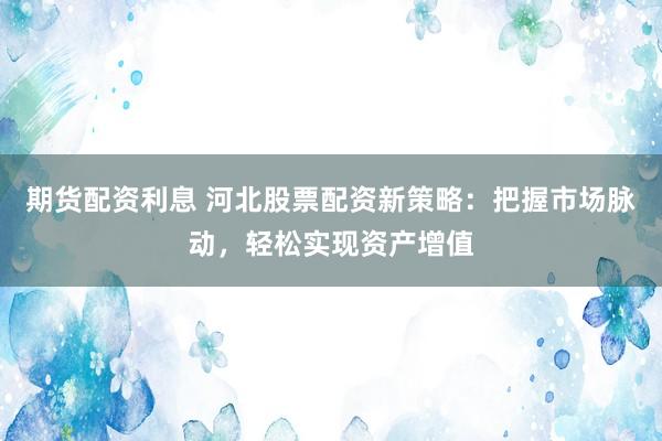 期货配资利息 河北股票配资新策略:把握市场脉动,轻松实现资产增值