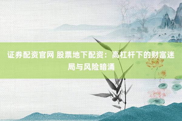 证券配资官网 股票地下配资：高杠杆下的财富迷局与风险暗涌