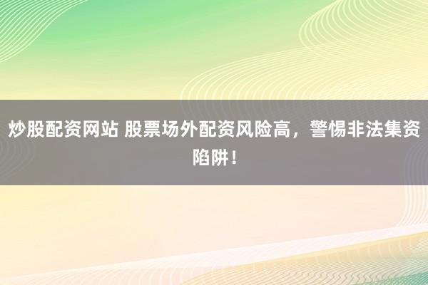 炒股配资网站 股票场外配资风险高，警惕非法集资陷阱！